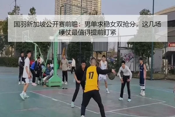 国羽新加坡公开赛前瞻：男单求稳女双抢分，这几场硬仗最值得提前盯紧 | kaiyun