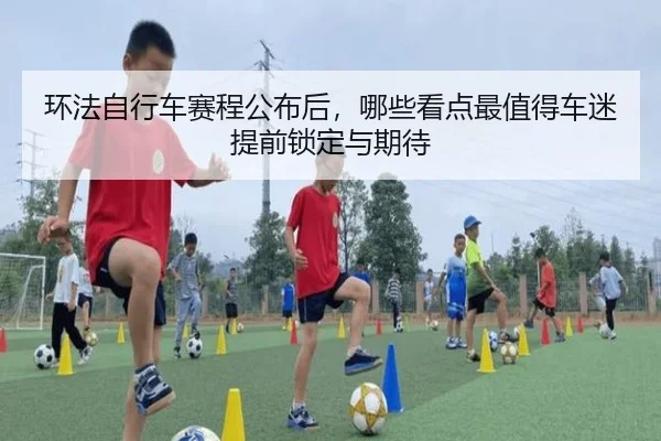 环法自行车赛程公布后，哪些看点最值得车迷提前锁定与期待 | kaiyun