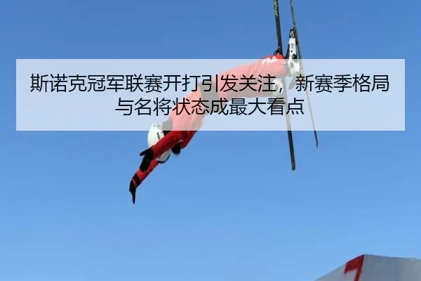 斯诺克冠军联赛开打引发关注，新赛季格局与名将状态成最大看点 - kaiyun