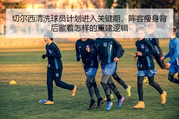 切尔西清洗球员计划进入关键期，阵容瘦身背后藏着怎样的重建逻辑 - kaiyun